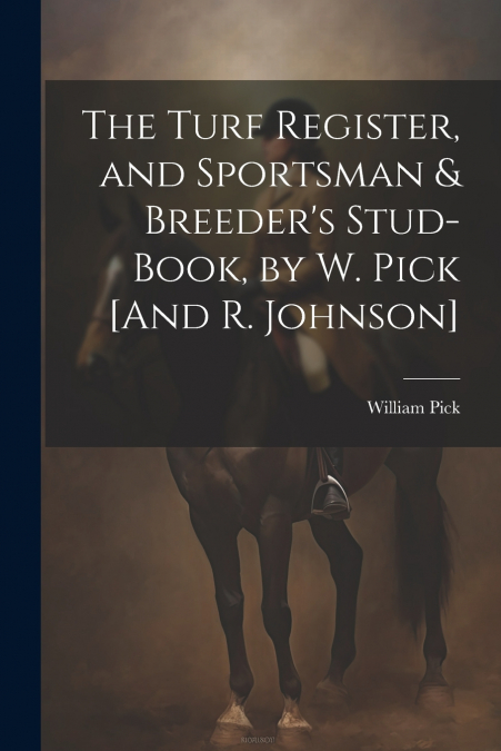 The Turf Register, and Sportsman & Breeder’s Stud-Book, by W. Pick [And R. Johnson]