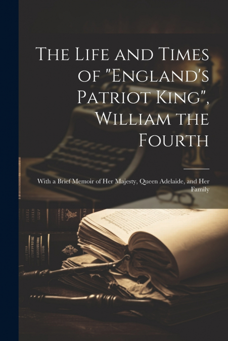 The Life and Times of 'England’s Patriot King', William the Fourth