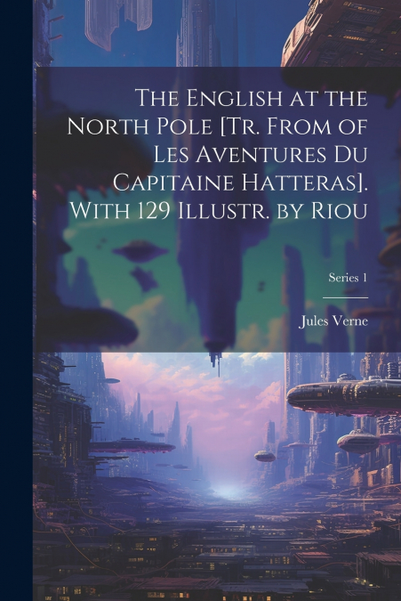 The English at the North Pole [Tr. From of Les Aventures Du Capitaine Hatteras]. With 129 Illustr. by Riou; Series 1
