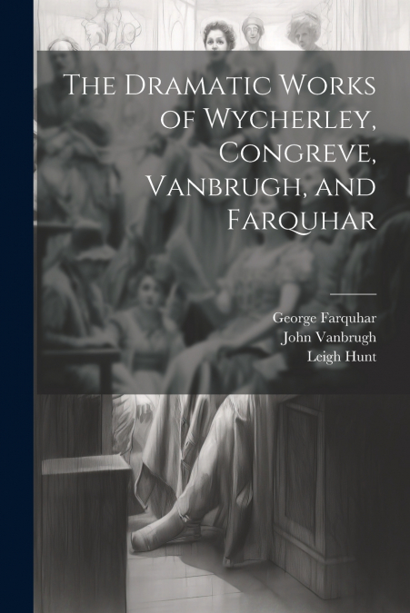 The Dramatic Works of Wycherley, Congreve, Vanbrugh, and Farquhar