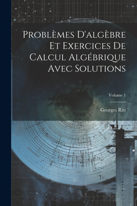 Problèmes D’algèbre Et Exercices De Calcul Algébrique Avec Solutions; Volume 1