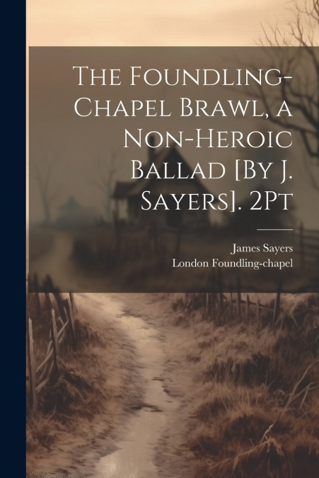 The Foundling-Chapel Brawl, a Non-Heroic Ballad [By J. Sayers]. 2Pt