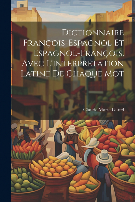 Dictionnaire François-Espagnol Et Espagnol-François, Avec L’interprétation Latine De Chaque Mot