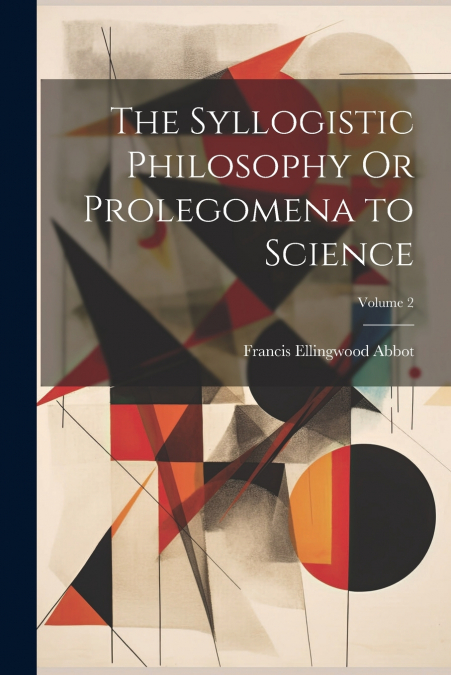 The Syllogistic Philosophy Or Prolegomena to Science; Volume 2