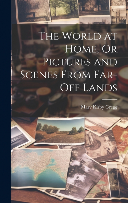 The World at Home, Or Pictures and Scenes From Far-Off Lands
