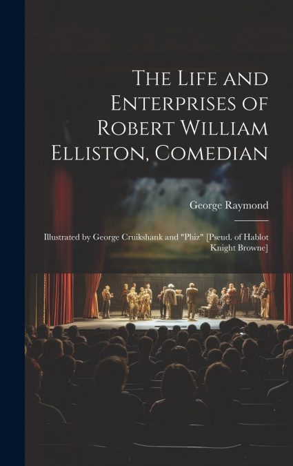 The Life and Enterprises of Robert William Elliston, Comedian