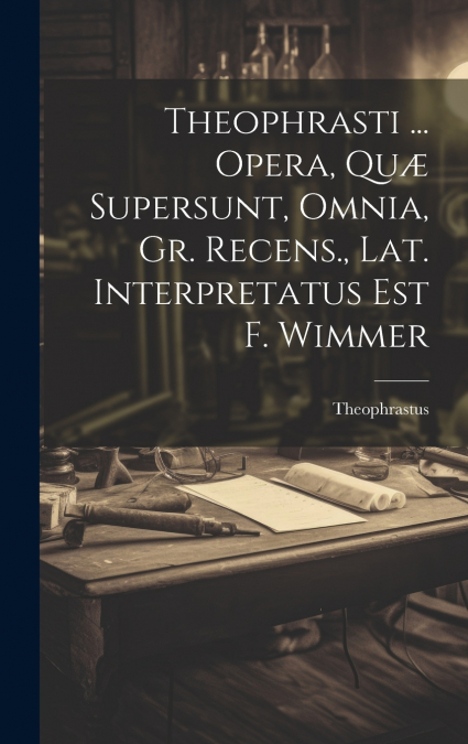 Theophrasti ... Opera, Quæ Supersunt, Omnia, Gr. Recens., Lat. Interpretatus Est F. Wimmer