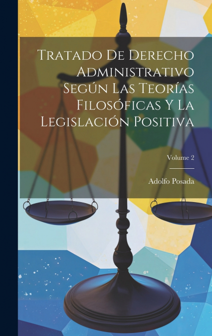 Tratado De Derecho Administrativo Según Las Teorías Filosóficas Y La Legislación Positiva; Volume 2