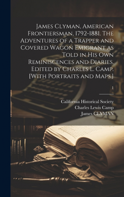 James Clyman, American Frontiersman, 1792-1881. The Adventures of a Trapper and Covered Wagon Emigrant as Told in His Own Reminiscences and Diaries. Edited by Charles L. Camp. [With Portraits and Maps