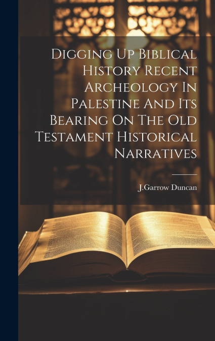 Digging Up Biblical History Recent Archeology In Palestine And Its Bearing On The Old Testament Historical Narratives