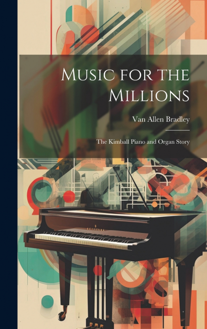 Music for the Millions; the Kimball Piano and Organ Story