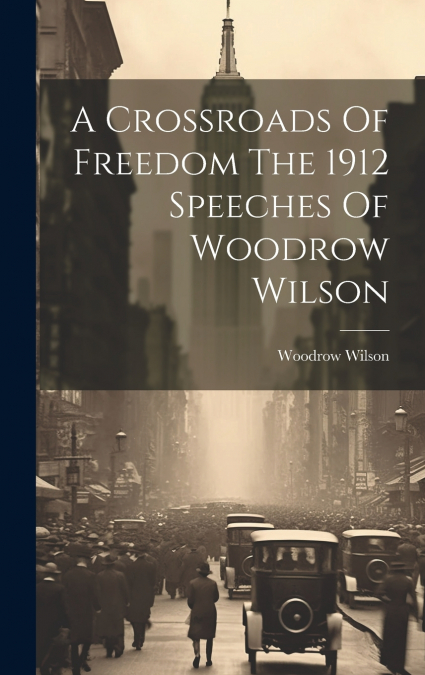 A Crossroads Of Freedom The 1912 Speeches Of Woodrow Wilson