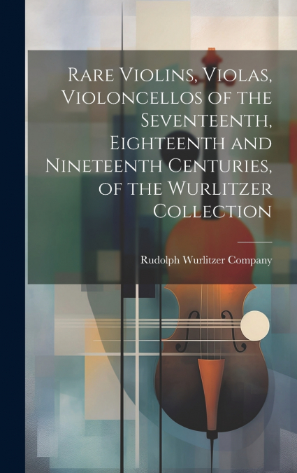 Rare Violins, Violas, Violoncellos of the Seventeenth, Eighteenth and Nineteenth Centuries, of the Wurlitzer Collection