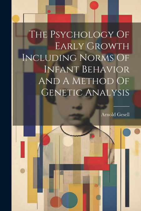 The Psychology Of Early Growth Including Norms Of Infant Behavior And A Method Of Genetic Analysis