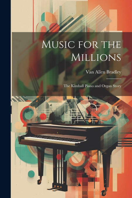 Music for the Millions; the Kimball Piano and Organ Story