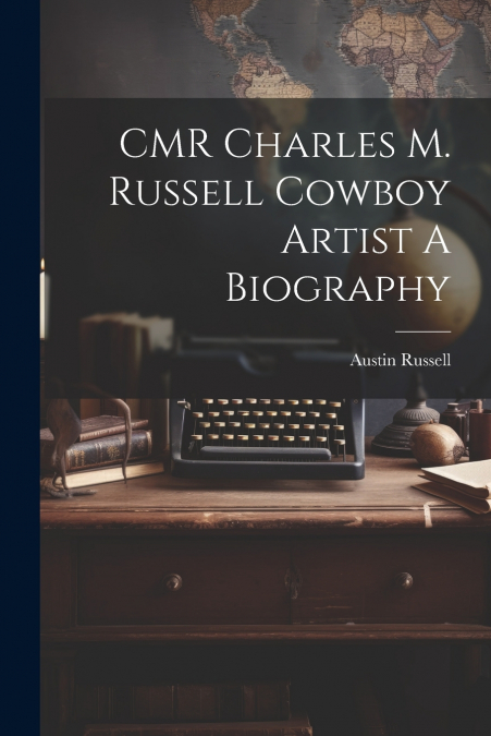 CMR Charles M. Russell Cowboy Artist A Biography