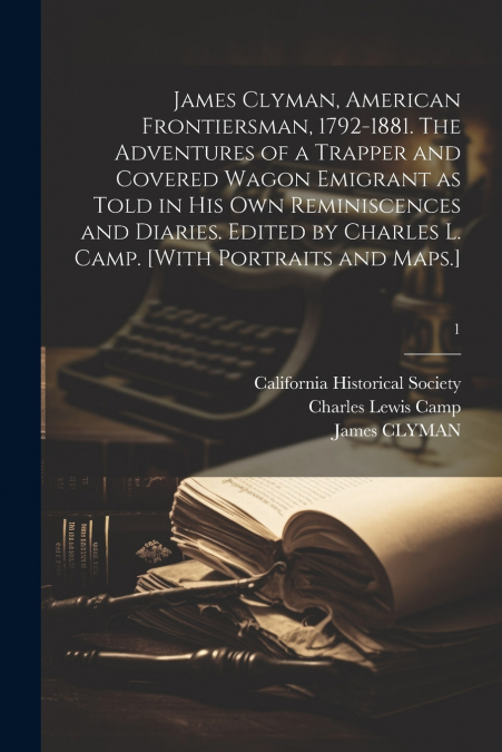 James Clyman, American Frontiersman, 1792-1881. The Adventures of a Trapper and Covered Wagon Emigrant as Told in His Own Reminiscences and Diaries. Edited by Charles L. Camp. [With Portraits and Maps