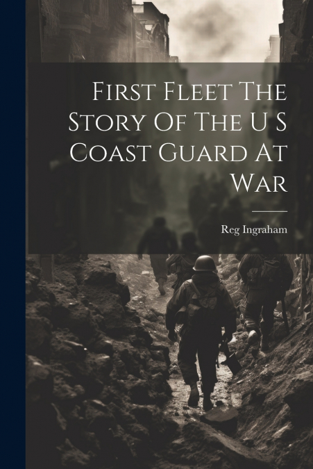 First Fleet The Story Of The U S Coast Guard At War