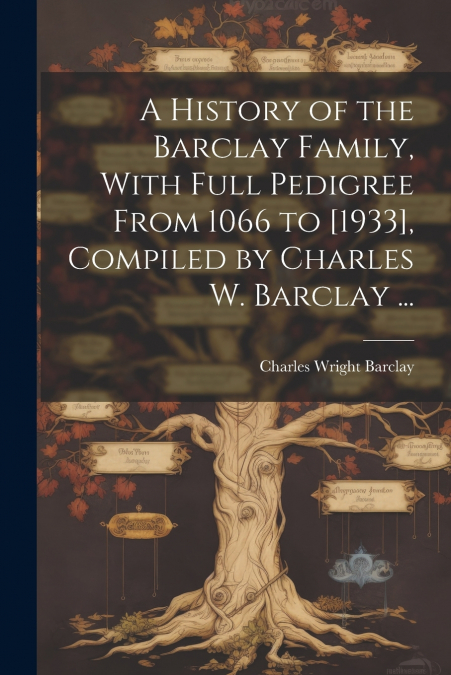 A History of the Barclay Family, With Full Pedigree From 1066 to [1933], Compiled by Charles W. Barclay ...