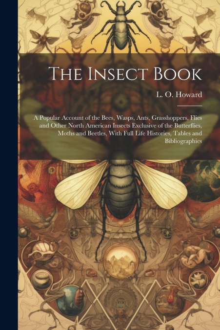 The Insect Book; a Popular Account of the Bees, Wasps, Ants, Grasshoppers, Flies and Other North American Insects Exclusive of the Butterflies, Moths and Beetles, With Full Life Histories, Tables and 