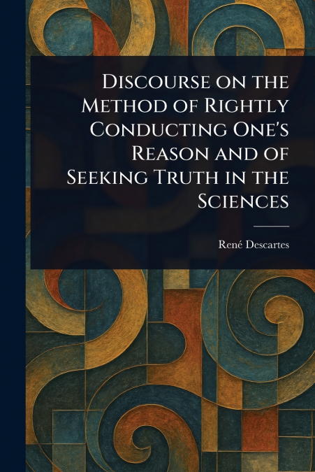 Discourse on the Method of Rightly Conducting One’s Reason and of Seeking Truth in the Sciences