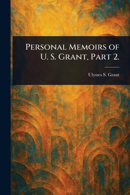 Personal Memoirs of U. S. Grant, Part 2.