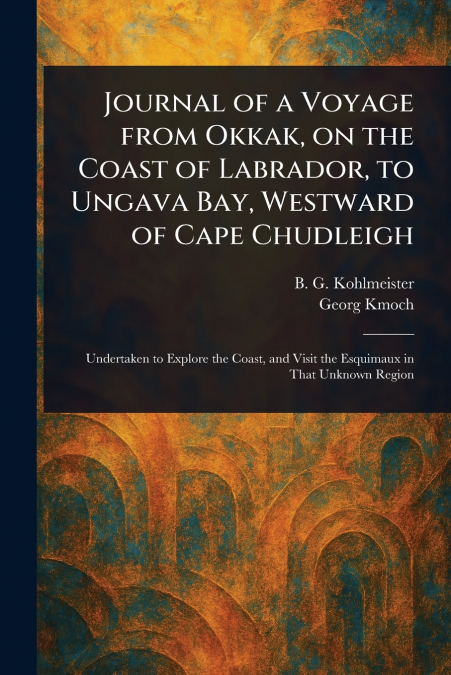 Journal of a Voyage From Okkak, on the Coast of Labrador, to Ungava Bay, Westward of Cape Chudleigh