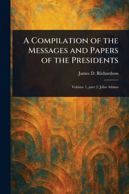 A Compilation of the Messages and Papers of the Presidents