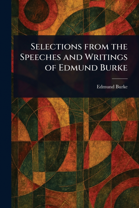 Selections From the Speeches and Writings of Edmund Burke