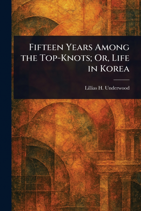 Fifteen Years Among the Top-Knots; Or, Life in Korea