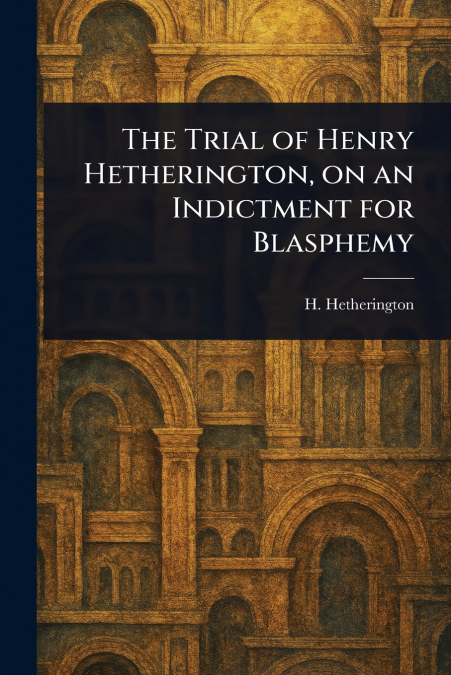 The Trial of Henry Hetherington, on an Indictment for Blasphemy