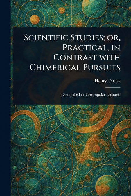 Scientific Studies; or, Practical, in Contrast With Chimerical Pursuits