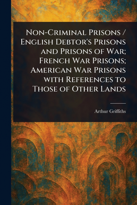 Non-Criminal Prisons / English Debtor’s Prisons and Prisons of War; French War Prisons; American War Prisons With References to Those of Other Lands