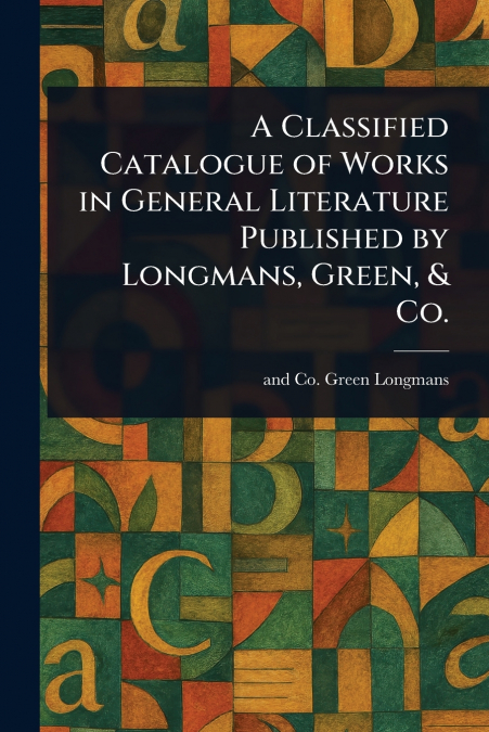 A Classified Catalogue of Works in General Literature Published by Longmans, Green, & Co.