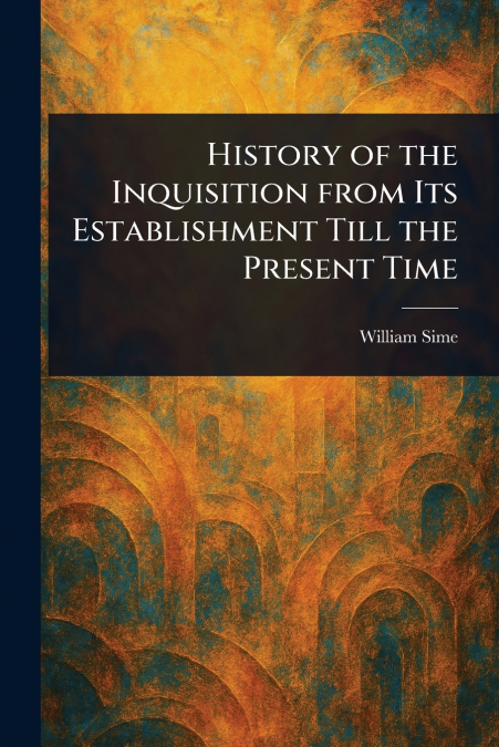 History of the Inquisition From Its Establishment Till the Present Time