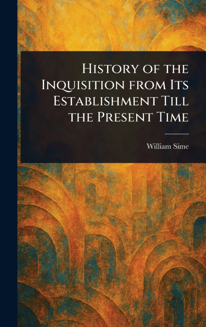 History of the Inquisition From Its Establishment Till the Present Time