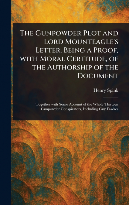 The Gunpowder Plot and Lord Mounteagle’s Letter, Being a Proof, With Moral Certitude, of the Authorship of the Document