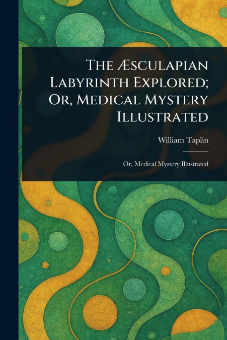 The Æsculapian Labyrinth Explored; Or, Medical Mystery Illustrated