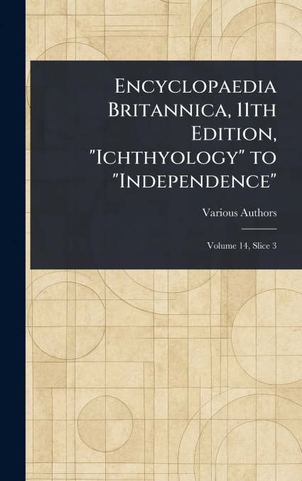 Encyclopaedia Britannica, 11th Edition, 'Ichthyology' to 'Independence'