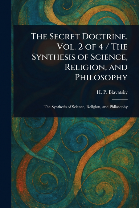 The Secret Doctrine, Vol. 2 of 4 / The Synthesis of Science, Religion, and Philosophy