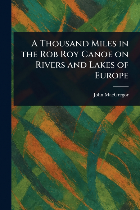A Thousand Miles in the Rob Roy Canoe on Rivers and Lakes of Europe