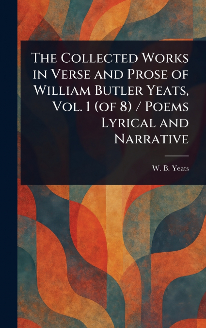 The Collected Works in Verse and Prose of William Butler Yeats, Vol. 1 (of 8) / Poems Lyrical and Narrative