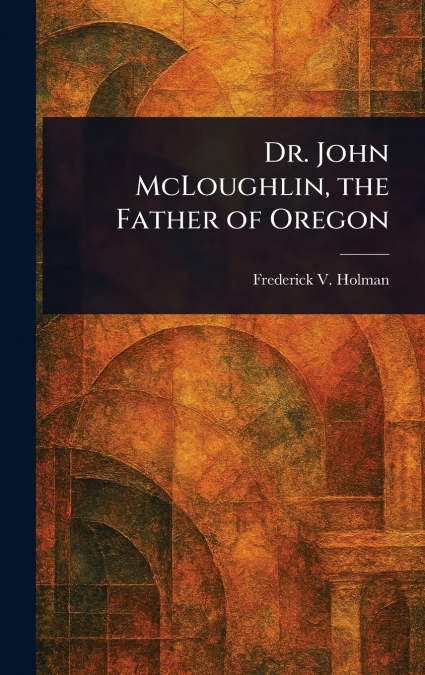 Dr. John McLoughlin, the Father of Oregon