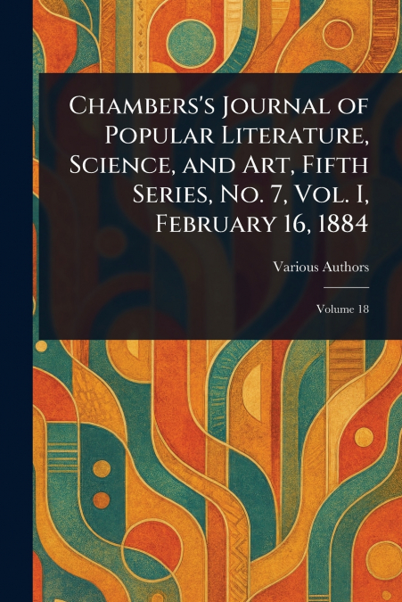 Chambers’s Journal of Popular Literature, Science, and Art, Fifth Series, No. 7, Vol. I, February 16, 1884