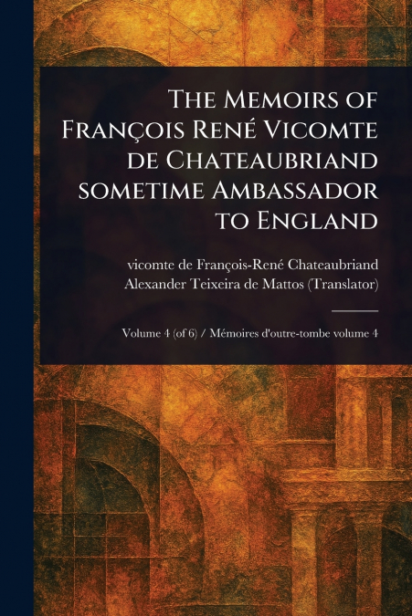 The Memoirs of François René Vicomte De Chateaubriand Sometime Ambassador to England