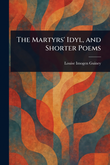 The Martyrs’ Idyl, and Shorter Poems