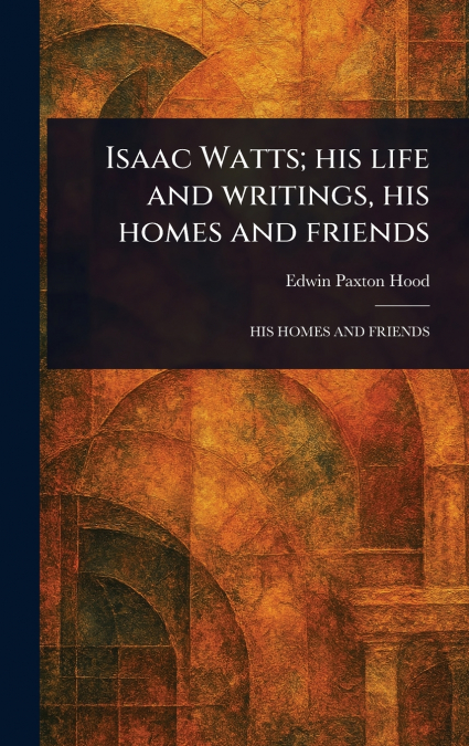 Isaac Watts; His Life and Writings, His Homes and Friends