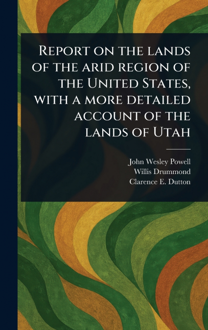 Report on the Lands of the Arid Region of the United States, With a More Detailed Account of the Lands of Utah