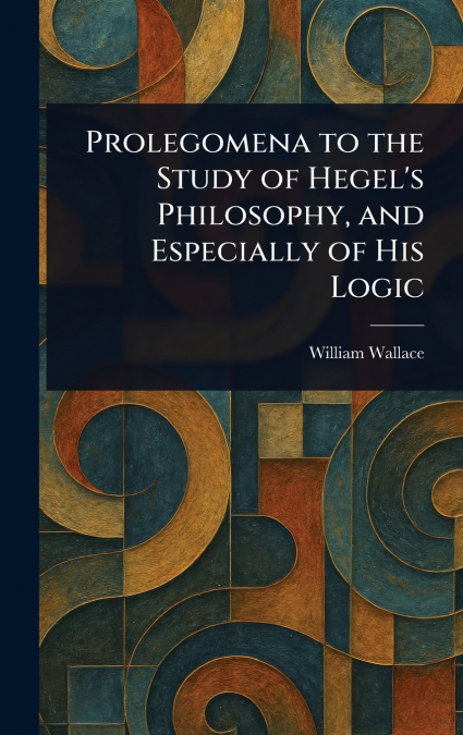 Prolegomena to the Study of Hegel’s Philosophy, and Especially of His Logic