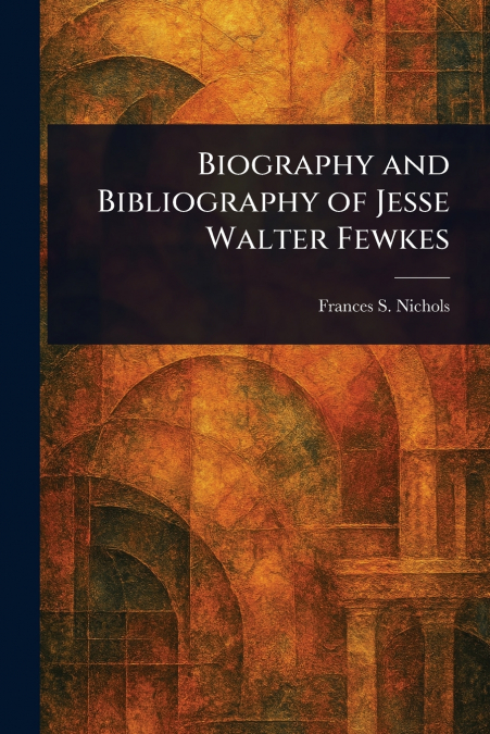Biography and Bibliography of Jesse Walter Fewkes